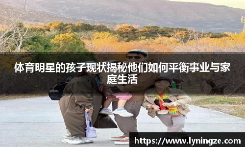 体育明星的孩子现状揭秘他们如何平衡事业与家庭生活