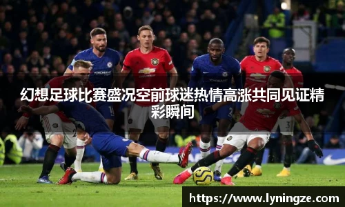 幻想足球比赛盛况空前球迷热情高涨共同见证精彩瞬间