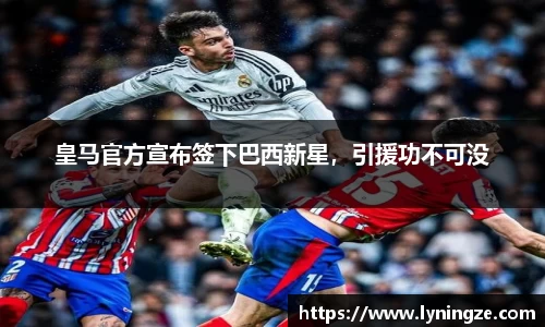 皇马官方宣布签下巴西新星，引援功不可没