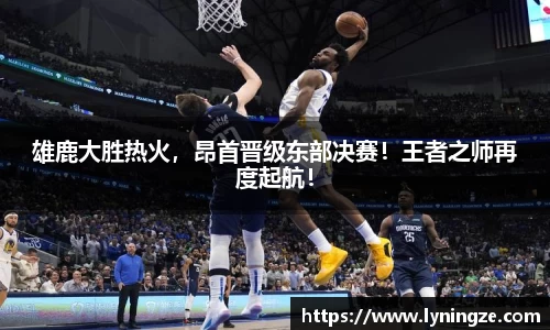 雄鹿大胜热火，昂首晋级东部决赛！王者之师再度起航！