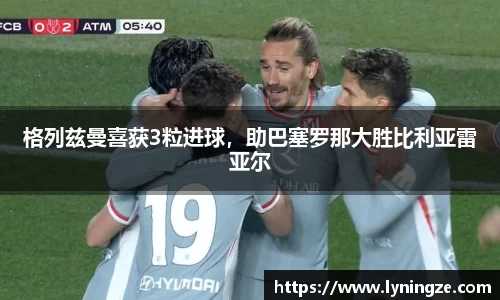 格列兹曼喜获3粒进球，助巴塞罗那大胜比利亚雷亚尔