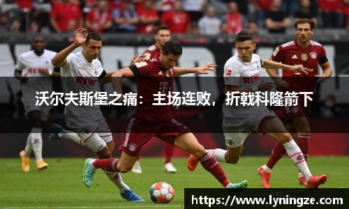 沃尔夫斯堡之痛：主场连败，折戟科隆箭下