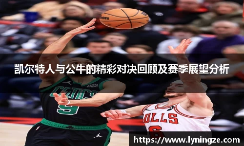 凯尔特人与公牛的精彩对决回顾及赛季展望分析
