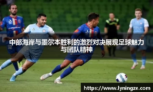 中部海岸与墨尔本胜利的激烈对决展现足球魅力与团队精神
