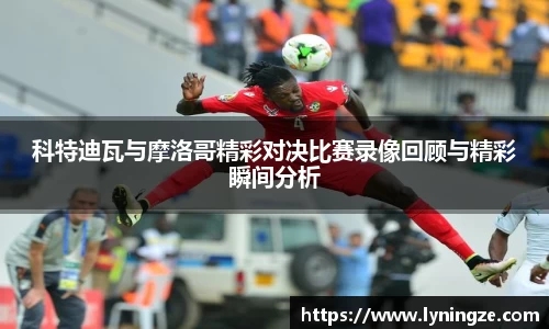 科特迪瓦与摩洛哥精彩对决比赛录像回顾与精彩瞬间分析