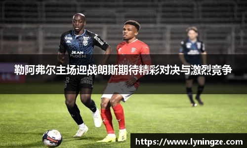 勒阿弗尔主场迎战朗斯期待精彩对决与激烈竞争