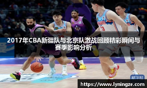 2017年CBA新疆队与北京队激战回顾精彩瞬间与赛季影响分析