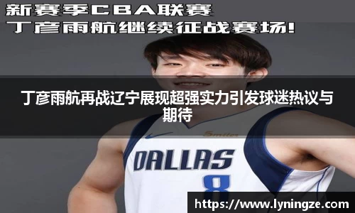 丁彦雨航再战辽宁展现超强实力引发球迷热议与期待