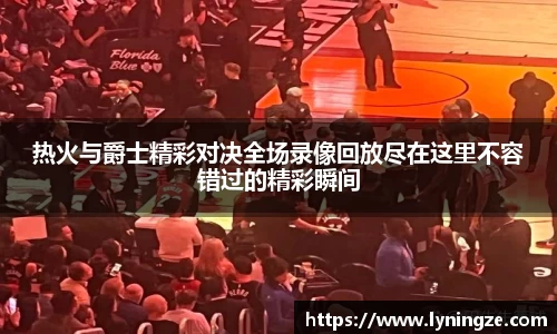 热火与爵士精彩对决全场录像回放尽在这里不容错过的精彩瞬间