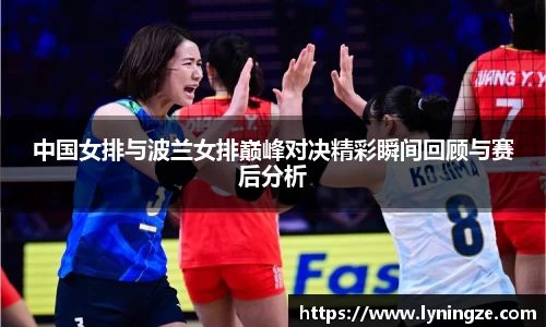 中国女排与波兰女排巅峰对决精彩瞬间回顾与赛后分析