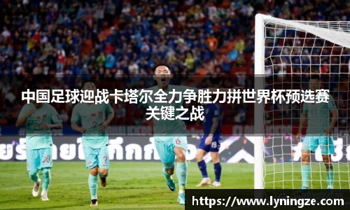 中国足球迎战卡塔尔全力争胜力拼世界杯预选赛关键之战