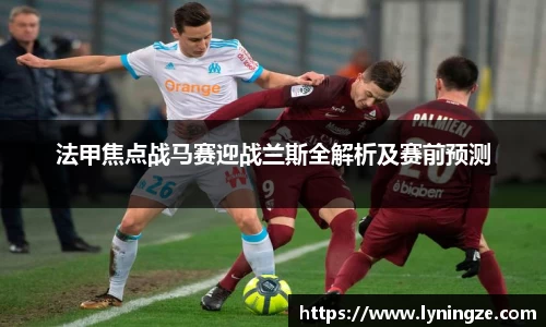 法甲焦点战马赛迎战兰斯全解析及赛前预测