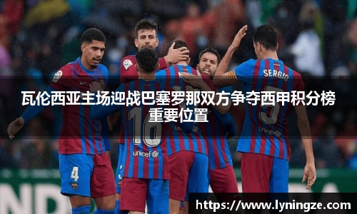 瓦伦西亚主场迎战巴塞罗那双方争夺西甲积分榜重要位置