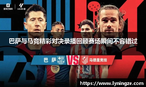 巴萨与马竞精彩对决录播回顾赛场瞬间不容错过