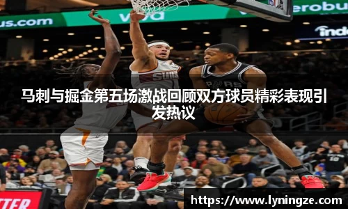 马刺与掘金第五场激战回顾双方球员精彩表现引发热议