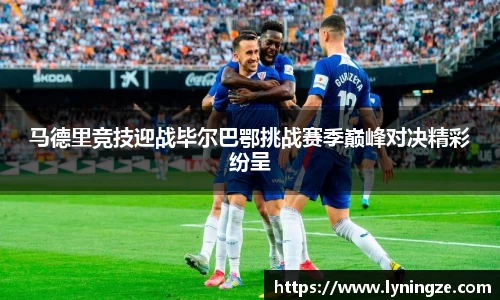 马德里竞技迎战毕尔巴鄂挑战赛季巅峰对决精彩纷呈