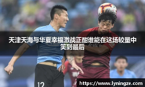 天津天海与华夏幸福激战正酣谁能在这场较量中笑到最后