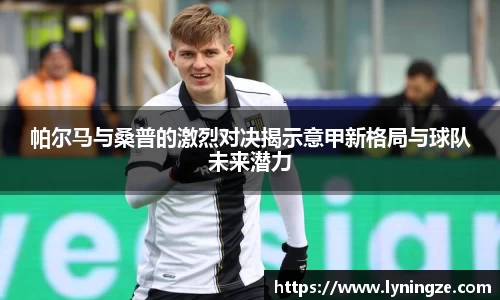 帕尔马与桑普的激烈对决揭示意甲新格局与球队未来潜力