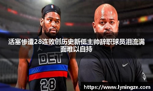 活塞惨遭28连败创历史新低主帅辞职球员泪流满面难以自持