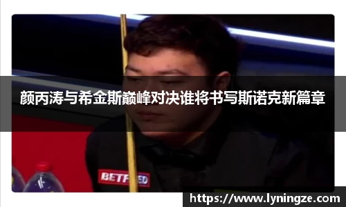 颜丙涛与希金斯巅峰对决谁将书写斯诺克新篇章