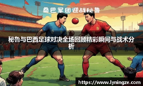 秘鲁与巴西足球对决全场回顾精彩瞬间与战术分析