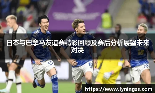 日本与巴拿马友谊赛精彩回顾及赛后分析展望未来对决