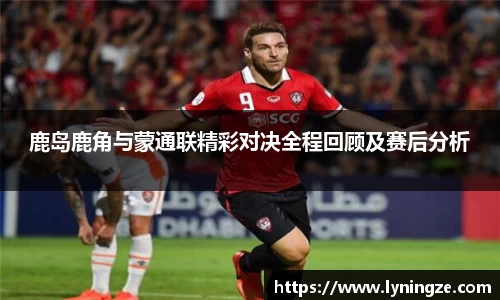 鹿岛鹿角与蒙通联精彩对决全程回顾及赛后分析