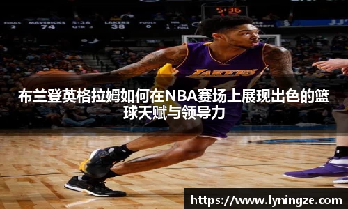 布兰登英格拉姆如何在NBA赛场上展现出色的篮球天赋与领导力