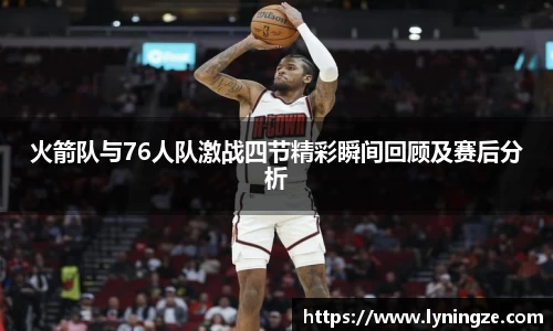火箭队与76人队激战四节精彩瞬间回顾及赛后分析