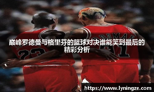 巅峰罗德曼与格里芬的篮球对决谁能笑到最后的精彩分析