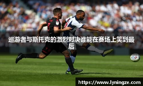 巡游者与斯托克的激烈对决谁能在赛场上笑到最后